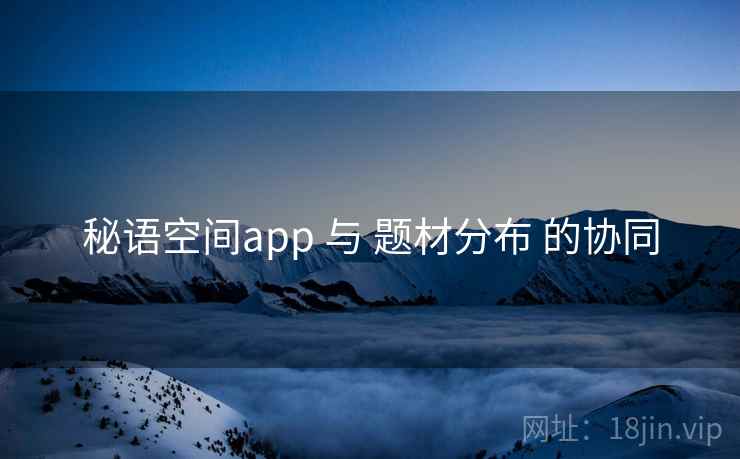 秘语空间app 与 题材分布 的协同