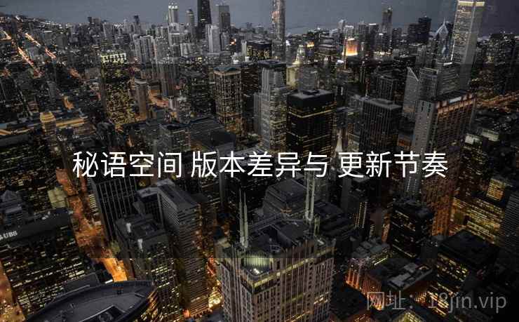 秘语空间 版本差异与 更新节奏