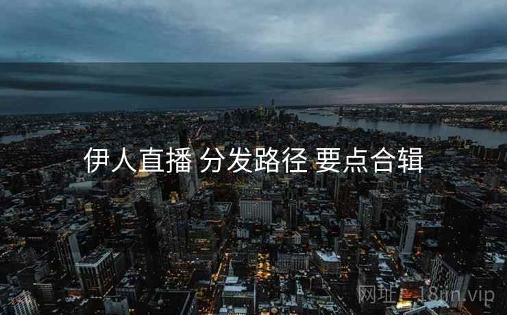 伊人直播 分发路径 要点合辑