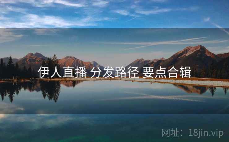 伊人直播 分发路径 要点合辑