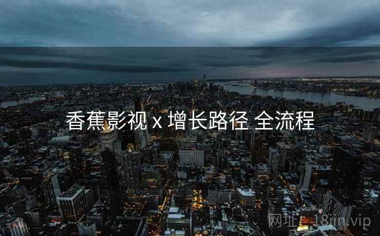 香蕉影视 x 增长路径 全流程