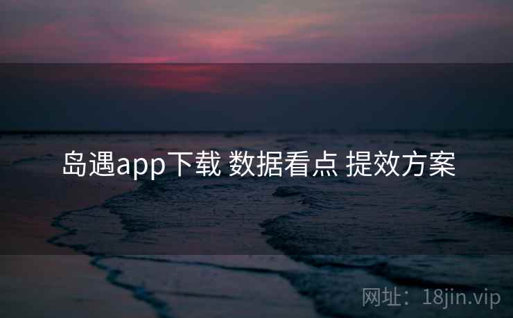 岛遇app下载 数据看点 提效方案