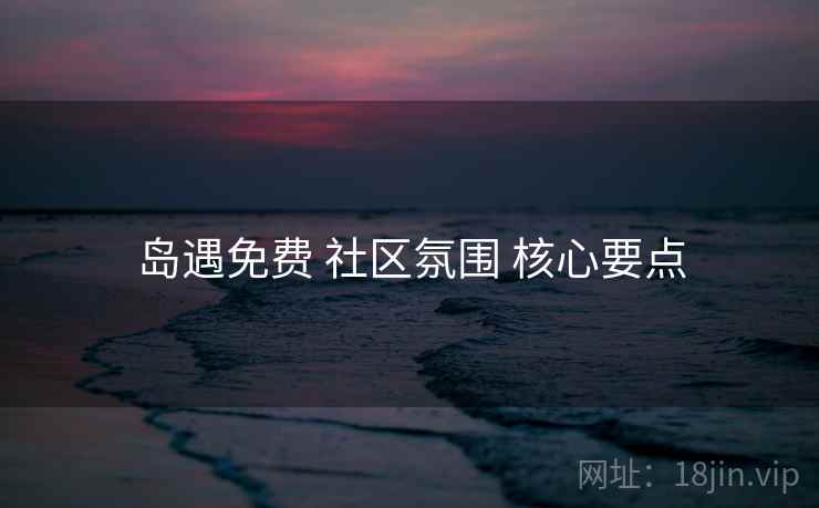 岛遇免费 社区氛围 核心要点
