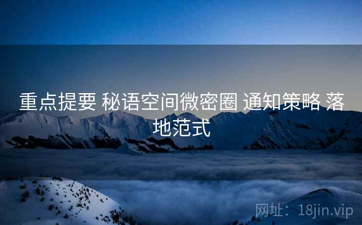 重点提要 秘语空间微密圈 通知策略 落地范式