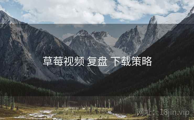 草莓视频 复盘 下载策略