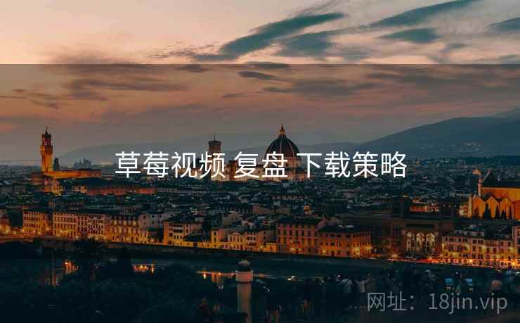草莓视频 复盘 下载策略