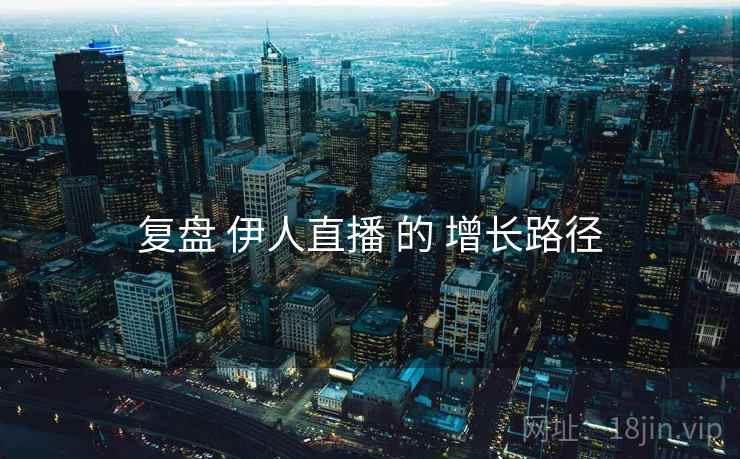 复盘 伊人直播 的 增长路径
