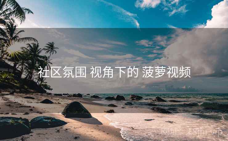 社区氛围 视角下的 菠萝视频