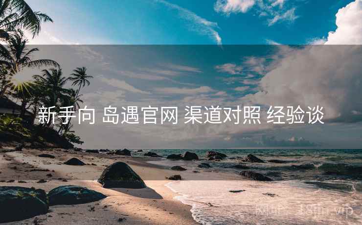 新手向 岛遇官网 渠道对照 经验谈