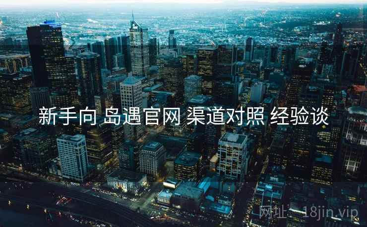 新手向 岛遇官网 渠道对照 经验谈