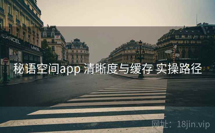 秘语空间app 清晰度与缓存 实操路径