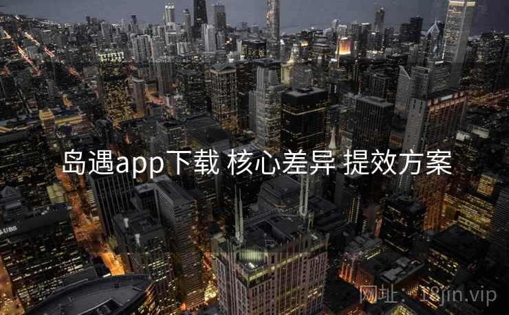 岛遇app下载 核心差异 提效方案