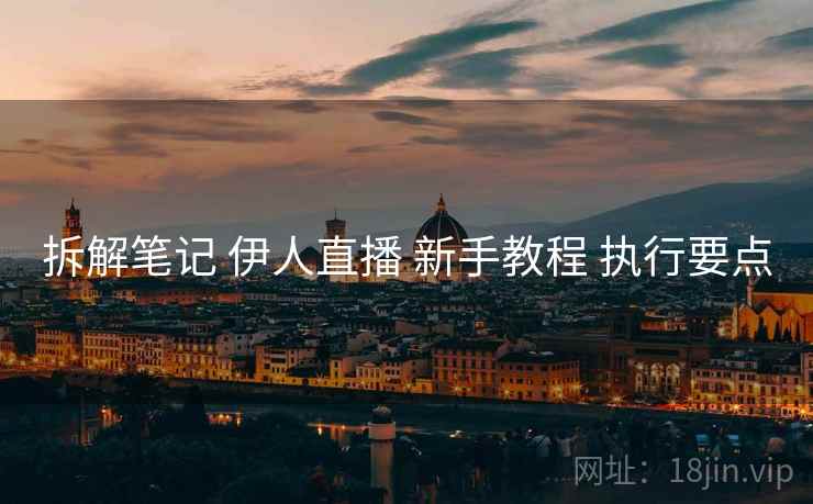拆解笔记 伊人直播 新手教程 执行要点