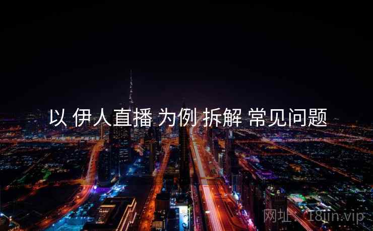 以 伊人直播 为例 拆解 常见问题