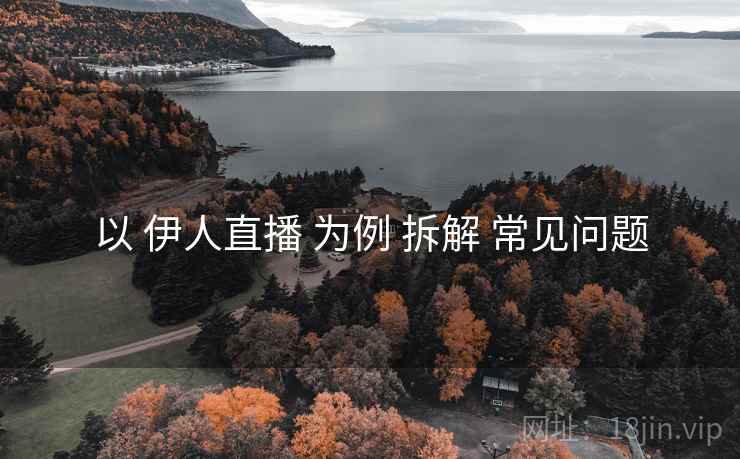 以 伊人直播 为例 拆解 常见问题