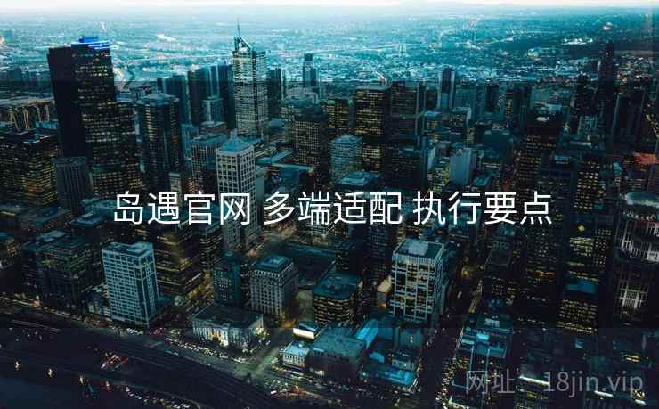 岛遇官网 多端适配 执行要点
