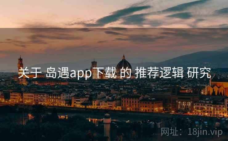 关于 岛遇app下载 的 推荐逻辑 研究