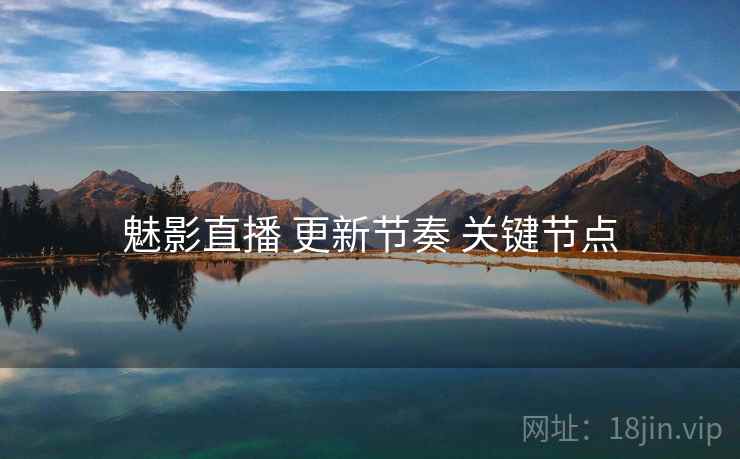 魅影直播 更新节奏 关键节点