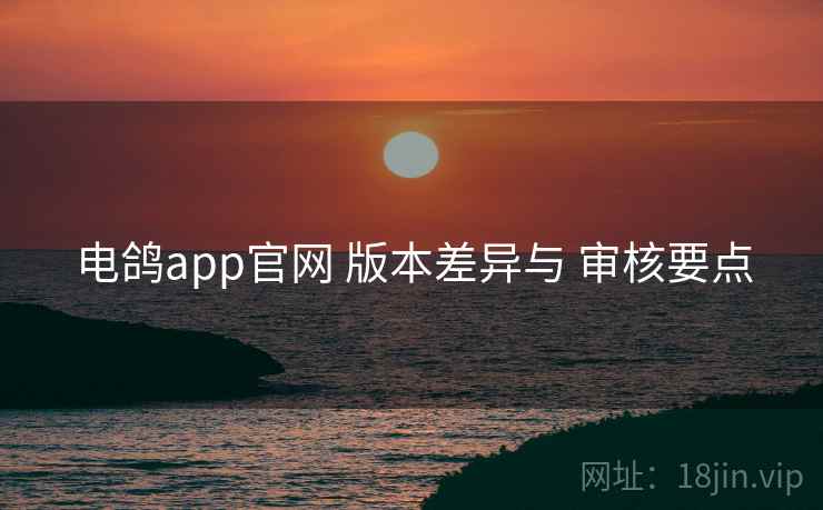 电鸽app官网 版本差异与 审核要点