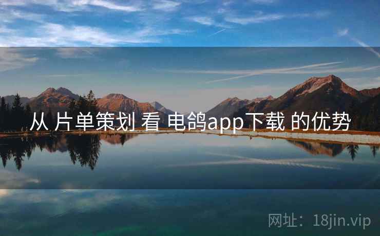 从 片单策划 看 电鸽app下载 的优势