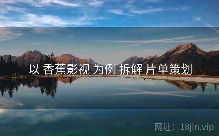 以 香蕉影视 为例 拆解 片单策划