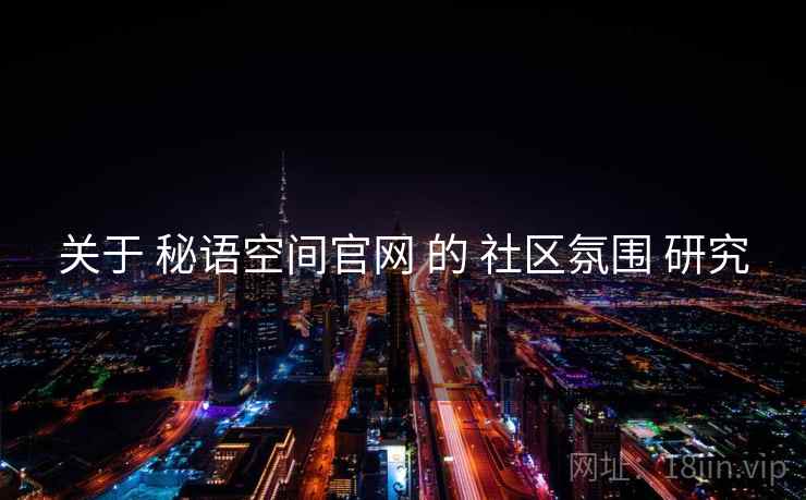 关于 秘语空间官网 的 社区氛围 研究