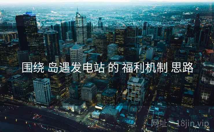 围绕 岛遇发电站 的 福利机制 思路