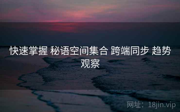 快速掌握 秘语空间集合 跨端同步 趋势观察