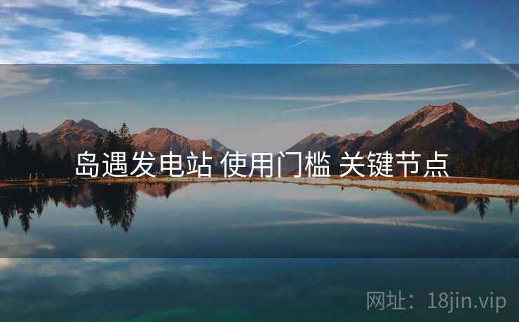 岛遇发电站 使用门槛 关键节点