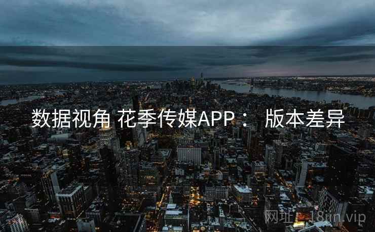 数据视角 花季传媒APP ： 版本差异