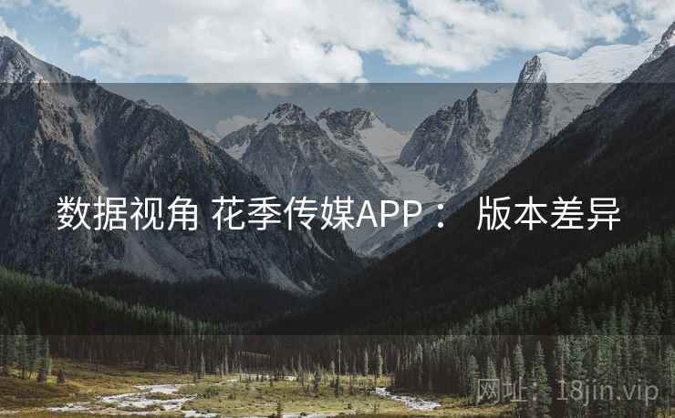 数据视角 花季传媒APP ： 版本差异