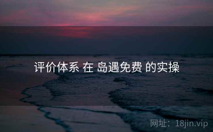 评价体系 在 岛遇免费 的实操