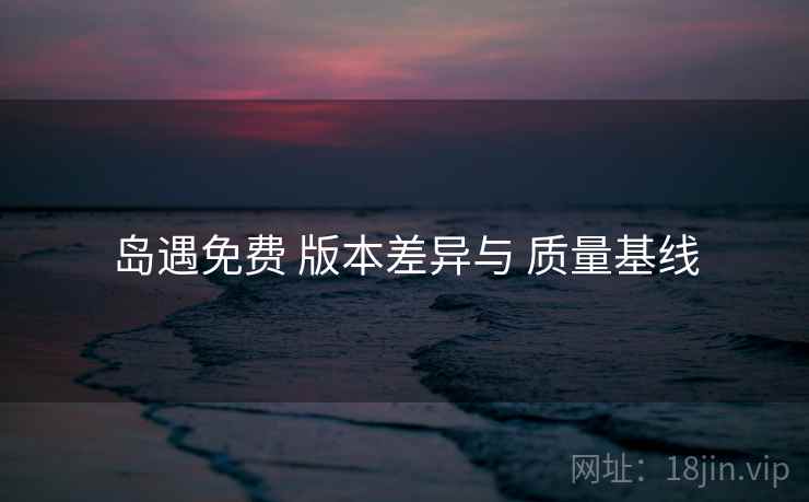 岛遇免费 版本差异与 质量基线