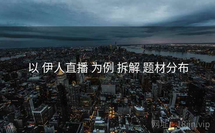 以 伊人直播 为例 拆解 题材分布