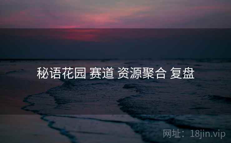 秘语花园 赛道 资源聚合 复盘