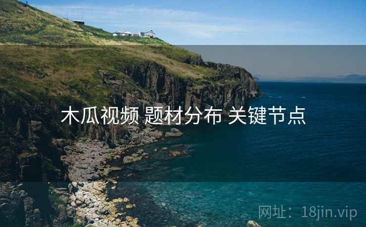 木瓜视频 题材分布 关键节点