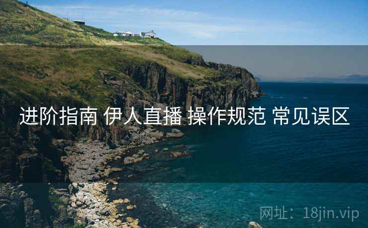 进阶指南 伊人直播 操作规范 常见误区