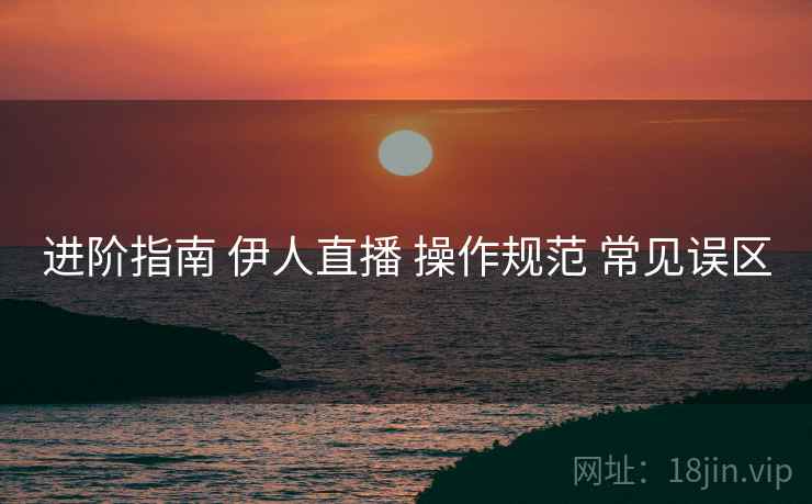 进阶指南 伊人直播 操作规范 常见误区