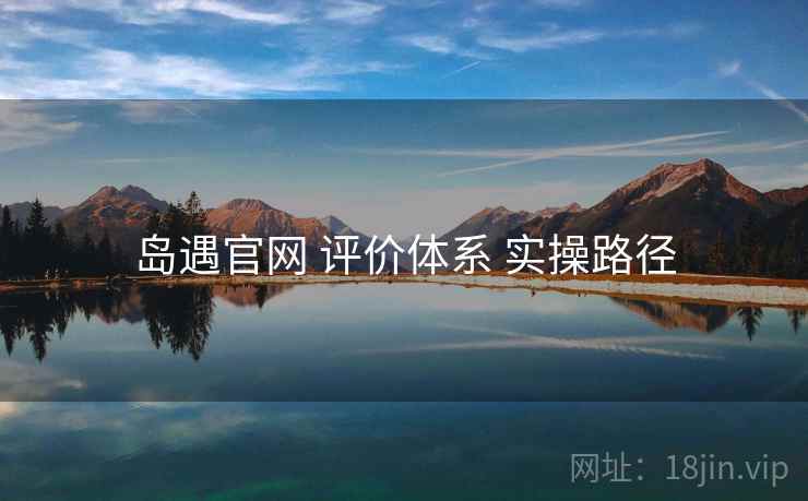 岛遇官网 评价体系 实操路径