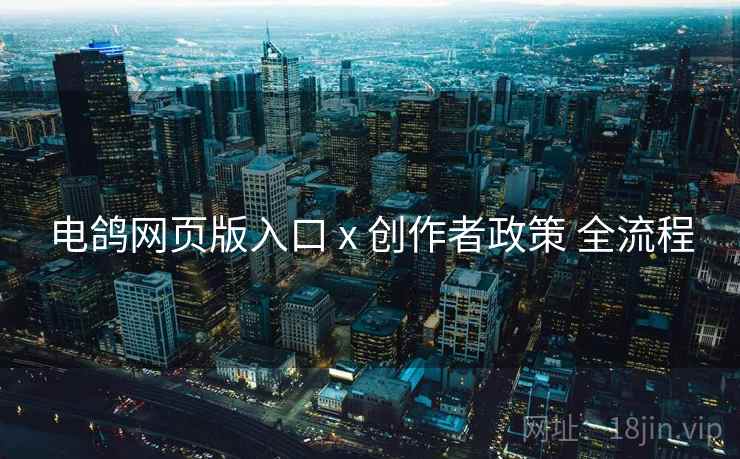 电鸽网页版入口 x 创作者政策 全流程