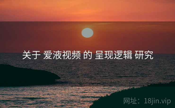 关于 爱液视频 的 呈现逻辑 研究