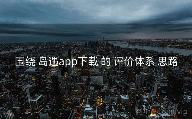 围绕 岛遇app下载 的 评价体系 思路