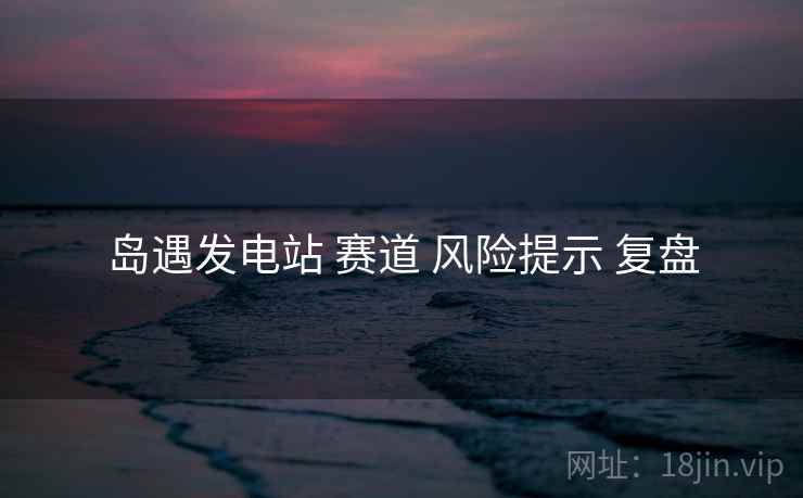 岛遇发电站 赛道 风险提示 复盘