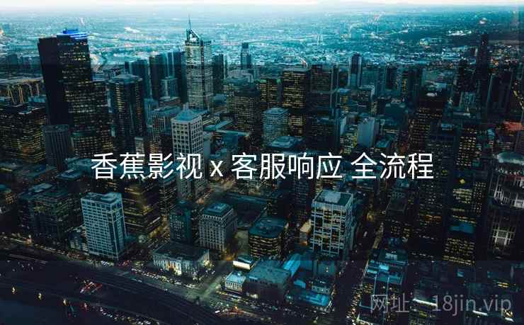 香蕉影视 x 客服响应 全流程