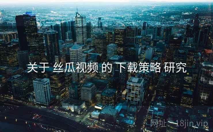 关于 丝瓜视频 的 下载策略 研究