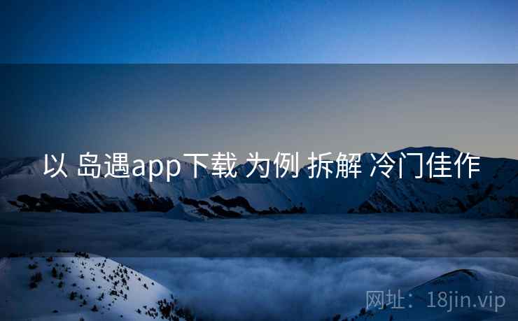 以 岛遇app下载 为例 拆解 冷门佳作