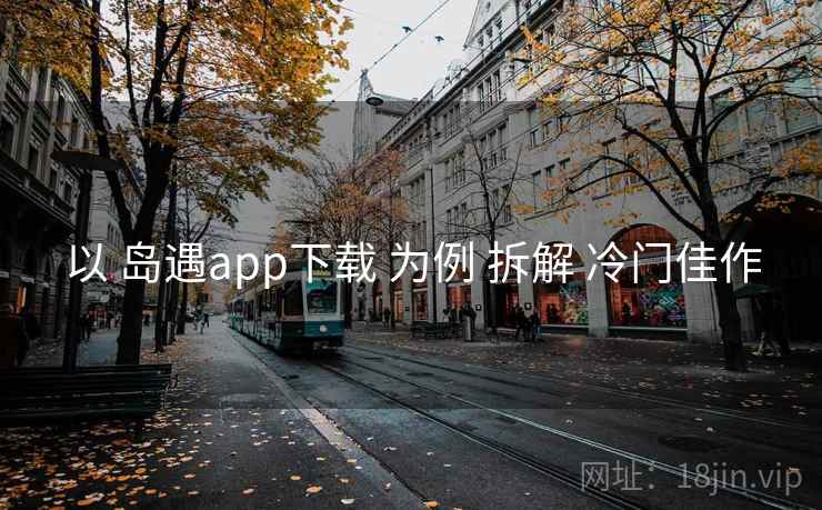 以 岛遇app下载 为例 拆解 冷门佳作