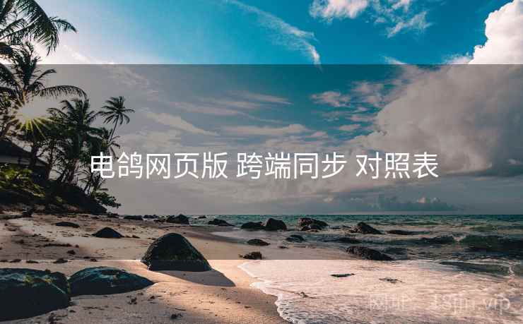 电鸽网页版 跨端同步 对照表