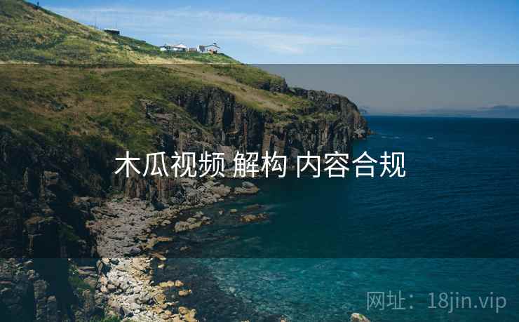 木瓜视频 解构 内容合规