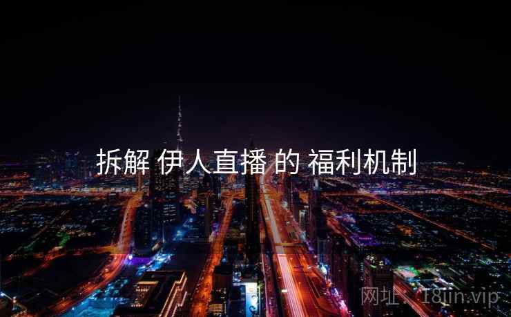 拆解 伊人直播 的 福利机制